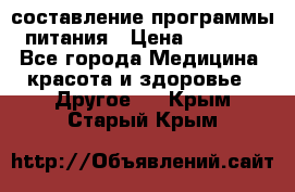 составление программы питания › Цена ­ 2 500 - Все города Медицина, красота и здоровье » Другое   . Крым,Старый Крым